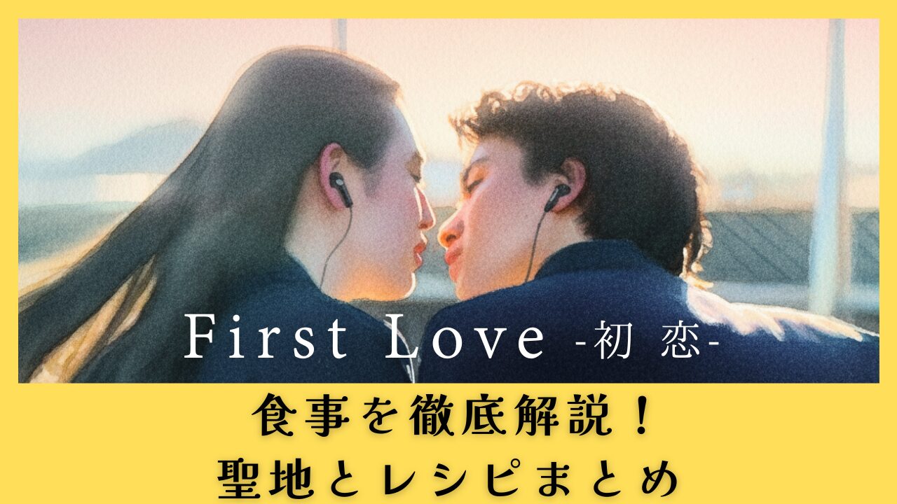 FirstLove初恋の食事を徹底解説！聖地とレシピまとめ