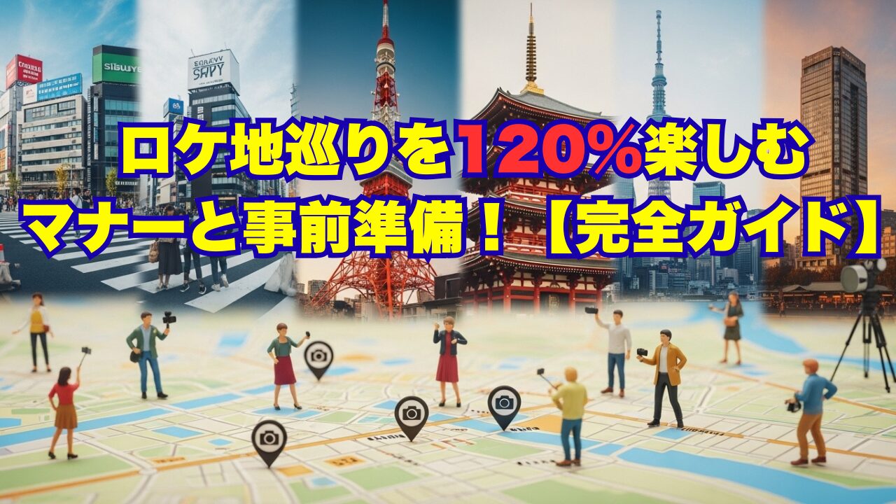 ロケ地巡りを120%楽しむマナーと事前準備！【完全ガイド】