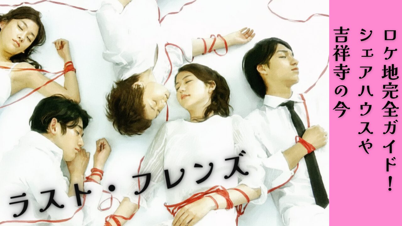 ラスト・フレンズ ロケ地完全ガイド！シェアハウスや吉祥寺の今
